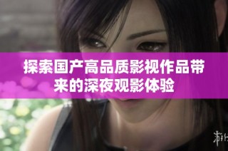 探索国产高品质影视作品带来的深夜观影体验