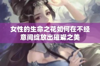 女性的生命之花如何在不经意间绽放出璀璨之美