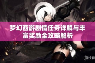 梦幻西游剧情任务详解与丰富奖励全攻略解析