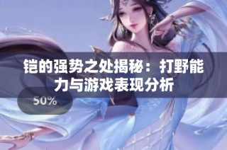 铠的强势之处揭秘：打野能力与游戏表现分析