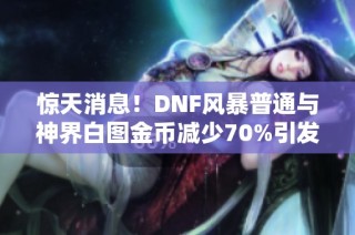 惊天消息！DNF风暴普通与神界白图金币减少70%引发热议