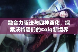 融合力驱法与四神柔化，探索沃特碧们的Colg新境界