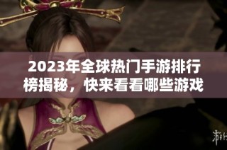 2023年全球热门手游排行榜揭秘，快来看看哪些游戏上榜了！