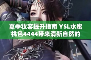 夏季妆容提升指南 YSL水蜜桃色4444带来清新自然的妆效之选