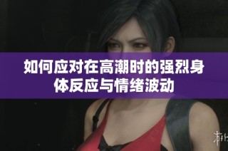 如何应对在高潮时的强烈身体反应与情绪波动