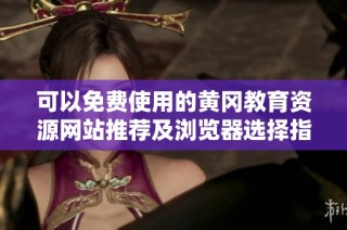 可以免费使用的黄冈教育资源网站推荐及浏览器选择指南