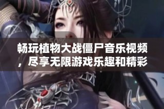 畅玩植物大战僵尸音乐视频，尽享无限游戏乐趣和精彩内容