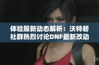 体验服新动态解析：沃特碧社群热烈讨论DNF最新改动背后的深层影响