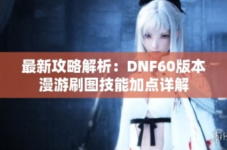 最新攻略解析：DNF60版本漫游刷图技能加点详解