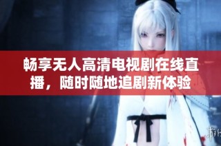 畅享无人高清电视剧在线直播，随时随地追剧新体验