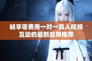 畅享零费用一对一真人视频互动的最新应用推荐