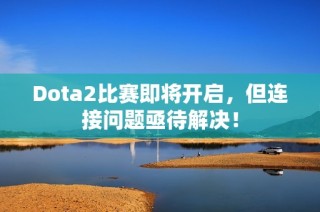 Dota2比赛即将开启，但连接问题亟待解决！