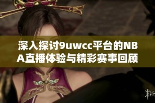 深入探讨9uwcc平台的NBA直播体验与精彩赛事回顾