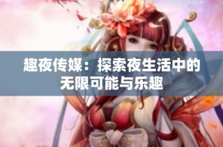 趣夜传媒：探索夜生活中的无限可能与乐趣