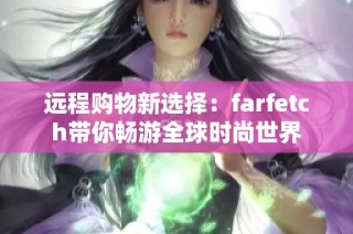 远程购物新选择：farfetch带你畅游全球时尚世界
