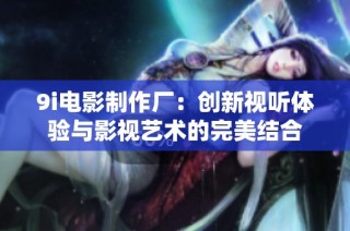 9i电影制作厂：创新视听体验与影视艺术的完美结合