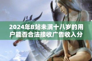 2024年B站未满十八岁的用户能否合法接收广告收入分析
