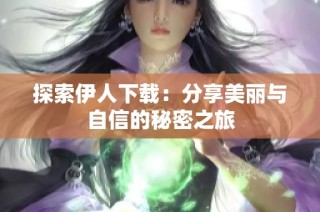 探索伊人下载：分享美丽与自信的秘密之旅