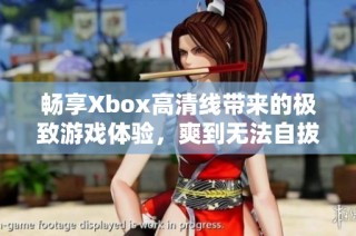 畅享Xbox高清线带来的极致游戏体验，爽到无法自拔！