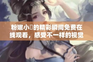 粉嫩小泬的精彩瞬间免费在线观看，感受不一样的视觉体验