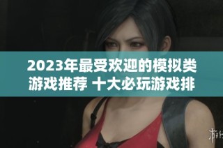 2023年最受欢迎的模拟类游戏推荐 十大必玩游戏排行榜揭秘
