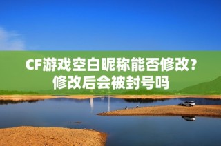 CF游戏空白昵称能否修改？修改后会被封号吗