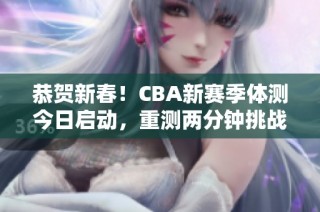 恭贺新春！CBA新赛季体测今日启动，重测两分钟挑战即将揭幕