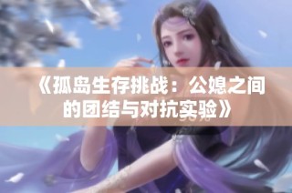《孤岛生存挑战：公媳之间的团结与对抗实验》