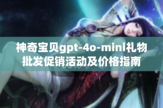 神奇宝贝gpt-4o-mini礼物批发促销活动及价格指南