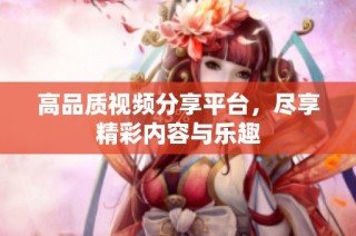 高品质视频分享平台，尽享精彩内容与乐趣