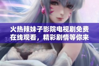 火热辣妹子影院电视剧免费在线观看，精彩剧情等你来享受！