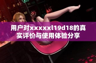 用户对xxxxxl19d18的真实评价与使用体验分享