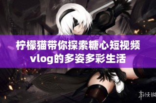 柠檬猫带你探索糖心短视频vlog的多姿多彩生活