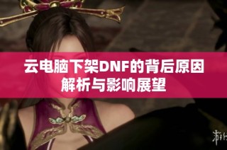 云电脑下架DNF的背后原因解析与影响展望