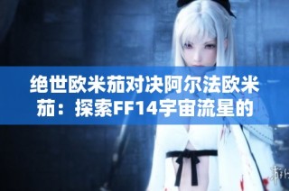 绝世欧米茄对决阿尔法欧米茄：探索FF14宇宙流星的奥秘