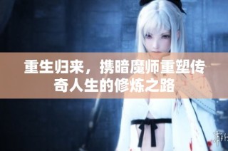 重生归来，携暗魔师重塑传奇人生的修炼之路