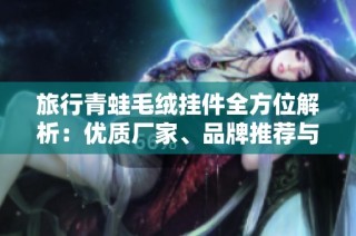 旅行青蛙毛绒挂件全方位解析：优质厂家、品牌推荐与精美图片展示