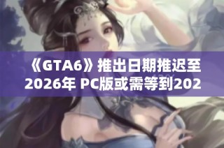《GTA6》推出日期推迟至2026年 PC版或需等到2027年