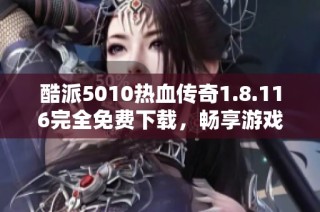 酷派5010热血传奇1.8.116完全免费下载，畅享游戏乐趣