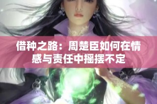 借种之路：周楚臣如何在情感与责任中摇摆不定