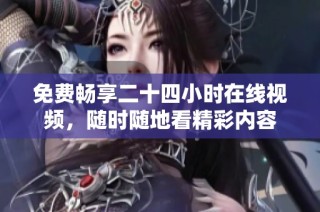免费畅享二十四小时在线视频，随时随地看精彩内容