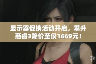 显示器促销活动开启，攀升商睿3降价至仅1669元！