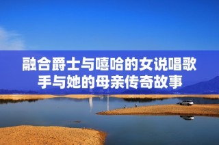 融合爵士与嘻哈的女说唱歌手与她的母亲传奇故事