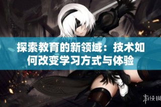 探索教育的新领域：技术如何改变学习方式与体验