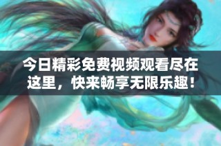 今日精彩免费视频观看尽在这里，快来畅享无限乐趣！