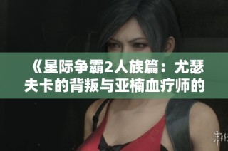 《星际争霸2人族篇：尤瑟夫卡的背叛与亚楠血疗师的秘密》