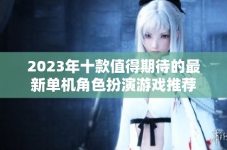 2023年十款值得期待的最新单机角色扮演游戏推荐