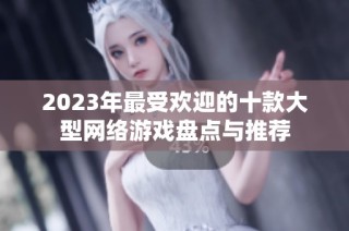 2023年最受欢迎的十款大型网络游戏盘点与推荐