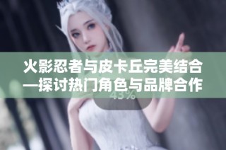 火影忍者与皮卡丘完美结合—探讨热门角色与品牌合作魅力