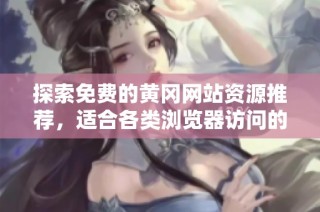 探索免费的黄冈网站资源推荐，适合各类浏览器访问的好去处
